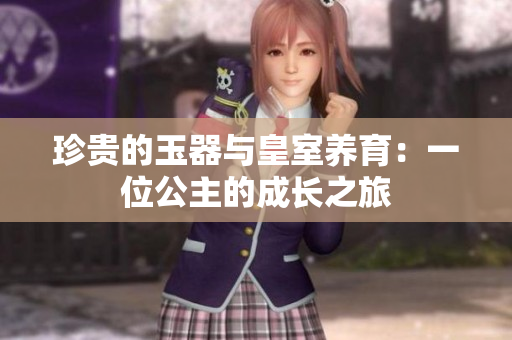 珍貴的玉器與皇室養(yǎng)育：一位公主的成長之旅
