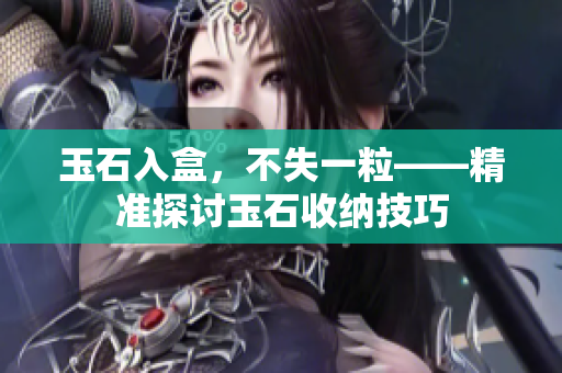 玉石入盒，不失一?！珳?zhǔn)探討玉石收納技巧