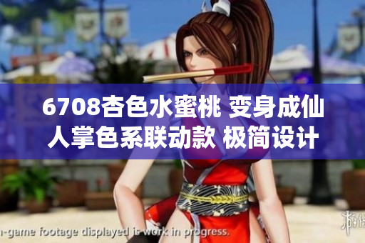 6708杏色水蜜桃 變身成仙人掌色系聯(lián)動款 極簡設(shè)計風(fēng)潮席卷