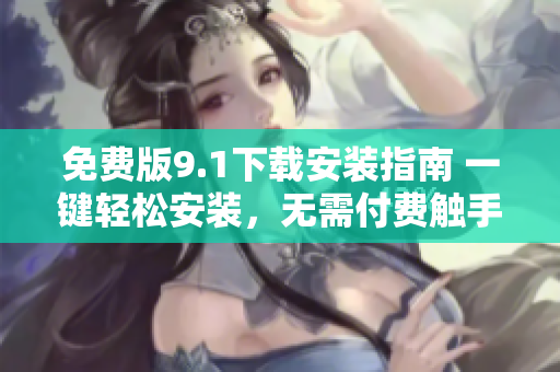 免費版9.1下載安裝指南 一鍵輕松安裝,無需付費觸手可及 免費版9.1下載安裝指南 一鍵輕松安裝,無需付費觸手可及