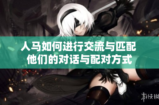 人馬如何進(jìn)行交流與匹配 他們的對(duì)話與配對(duì)方式