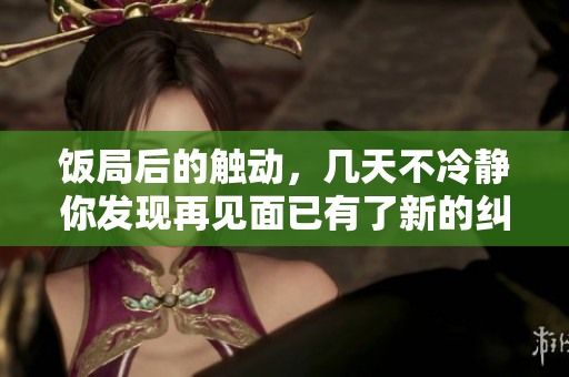 飯局后的觸動，幾天不冷靜你發(fā)現(xiàn)再見面已有了新的糾結(jié)
