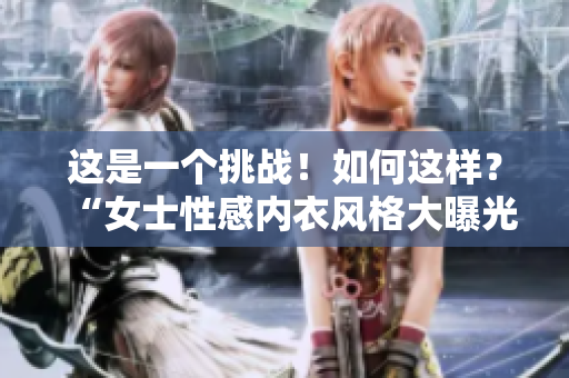這是一個挑戰(zhàn)！如何這樣？“女士性感內(nèi)衣風格大曝光：不一樣的時尚之選！”
