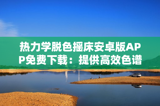 熱力學脫色搖床安卓版APP免費下載：提供高效色譜解決方案