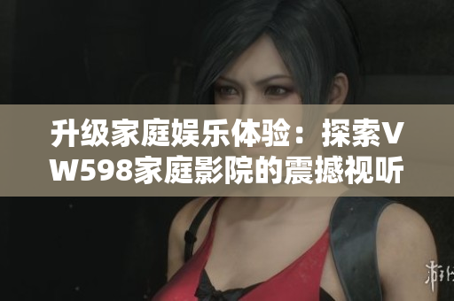 升級家庭娛樂體驗：探索VW598家庭影院的震撼視聽享受