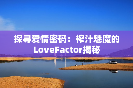 探尋愛情密碼：榨汁魅魔的LoveFactor揭秘