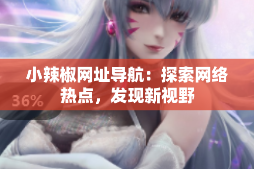 小辣椒網(wǎng)址導航：探索網(wǎng)絡(luò)熱點，發(fā)現(xiàn)新視野