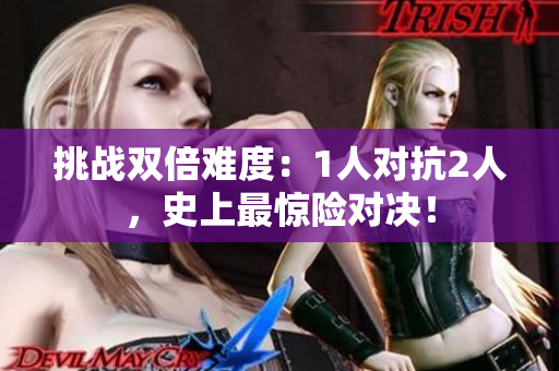挑戰(zhàn)雙倍難度：1人對抗2人，史上最驚險對決！