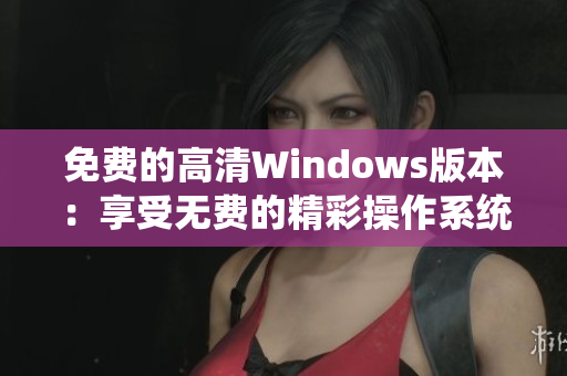 免費(fèi)的高清Windows版本:享受無(wú)費(fèi)的精彩操作系統(tǒng) 免費(fèi)的高清Windows版本:享受無(wú)費(fèi)的精彩操作系統(tǒng)