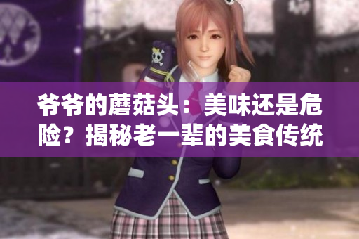 爺爺?shù)哪⒐筋^：美味還是危險？揭秘老一輩的美食傳統(tǒng)