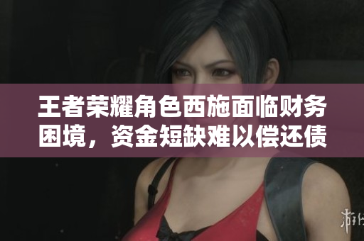 王者榮耀角色西施面臨財務困境，資金短缺難以償還債務