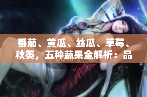 番茄、黃瓜、絲瓜、草莓、秋葵，五種蔬果全解析：品種、營養(yǎng)與食用方法一覽