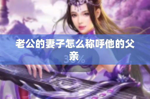 老公的妻子怎么稱呼他的父親 