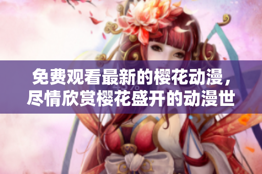 免費觀看最新的櫻花動漫，盡情欣賞櫻花盛開的動漫世界
