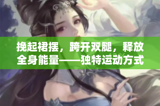 挽起裙擺，跨開雙腿，釋放全身能量——獨特運動方式解鎖健康新境界