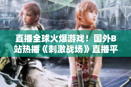 直播全球火爆游戲！國(guó)外B站熱播《刺激戰(zhàn)場(chǎng)》直播平臺(tái)引爆狂潮