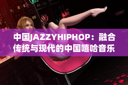 中國JAZZYHIPHOP：融合傳統(tǒng)與現(xiàn)代的中國嘻哈音樂