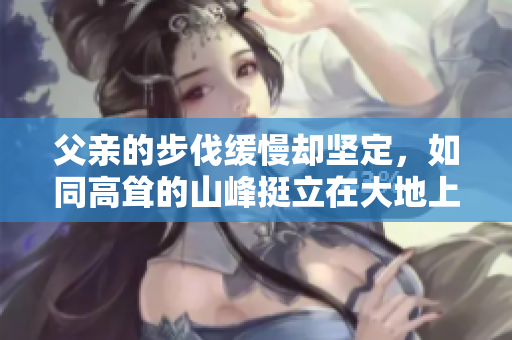 父親的步伐緩慢卻堅定，如同高聳的山峰挺立在大地上