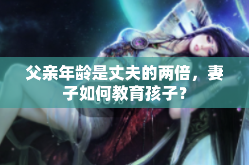 父親年齡是丈夫的兩倍，妻子如何教育孩子？