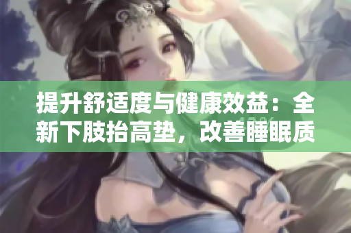 提升舒適度與健康效益：全新下肢抬高墊，改善睡眠質(zhì)量與翻身便利
