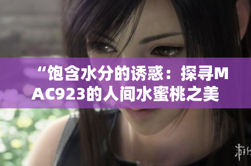 “飽含水分的誘惑：探尋MAC923的人間水蜜桃之美”