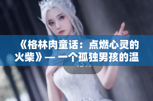 《格林肉童話：點(diǎn)燃心靈的火柴》— 一個孤獨(dú)男孩的溫暖故事