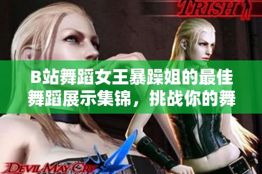 B站舞蹈女王暴躁姐的最佳舞蹈展示集錦，挑戰(zhàn)你的舞蹈觀念！
