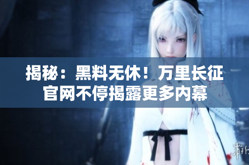 揭秘：黑料無休！萬里長征官網(wǎng)不停揭露更多內(nèi)幕