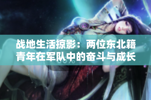 戰(zhàn)地生活掠影：兩位東北籍青年在軍隊(duì)中的奮斗與成長