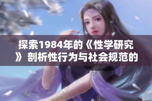 探索1984年的《性學(xué)研究》 剖析性行為與社會規(guī)范的科學(xué)變革