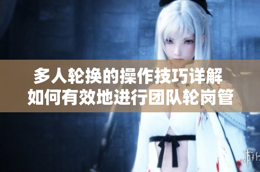 多人輪換的操作技巧詳解 如何有效地進(jìn)行團(tuán)隊(duì)輪崗管理