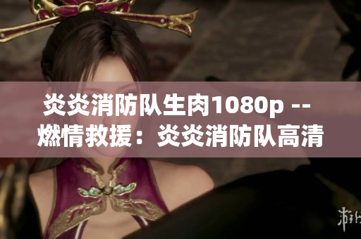 炎炎消防隊(duì)生肉1080p -- 燃情救援：炎炎消防隊(duì)高清生肉