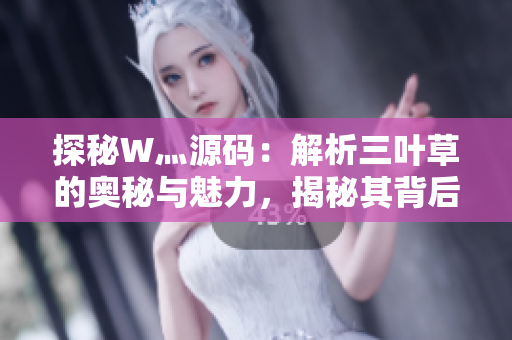 探秘W灬源碼：解析三葉草的奧秘與魅力，揭秘其背后的故事與技術(shù)