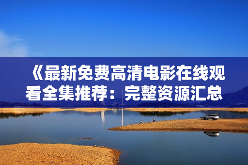 《最新免費(fèi)高清電影在線觀看全集推薦：完整資源匯總大揭秘！》