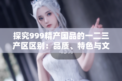 探究999精產(chǎn)國品的一二三產(chǎn)區(qū)區(qū)別：品質(zhì)、特色與文化
