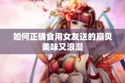 如何正確食用女友送的扇貝美味又浪漫