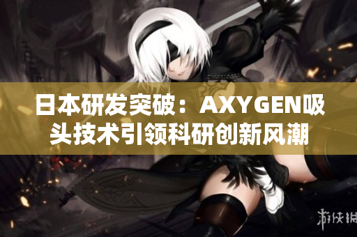 日本研發(fā)突破：AXYGEN吸頭技術(shù)引領(lǐng)科研創(chuàng)新風潮
