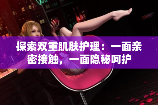 探索雙重肌膚護(hù)理：一面親密接觸，一面隱秘呵護(hù)