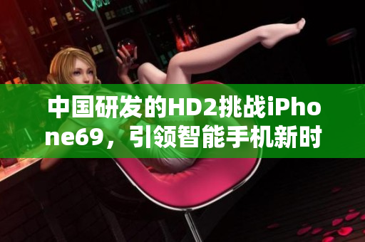 中國研發(fā)的HD2挑戰(zhàn)iPhone69，引領(lǐng)智能手機新時代