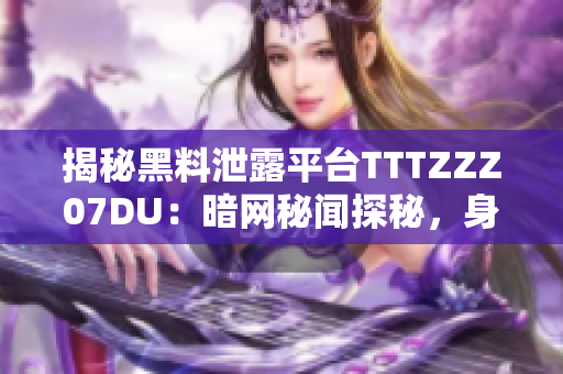 揭秘黑料泄露平臺(tái)TTTZZZ07DU：暗網(wǎng)秘聞探秘，身世謎團(tuán)引發(fā)猜測