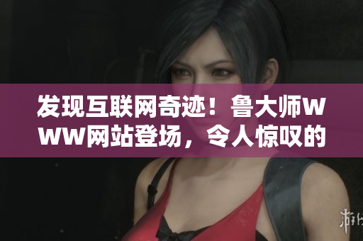 發(fā)現(xiàn)互聯(lián)網(wǎng)奇跡！魯大師WWW網(wǎng)站登場，令人驚嘆的設(shè)計與功能帶來全新體驗