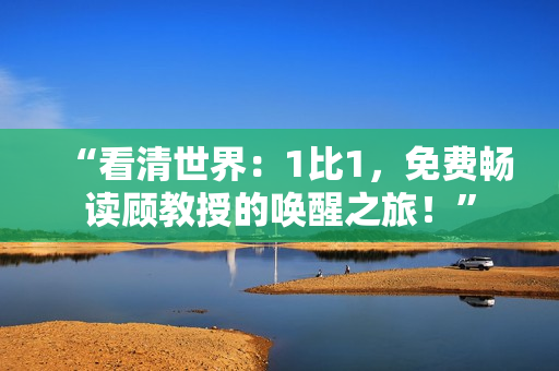 “看清世界：1比1，免費(fèi)暢讀顧教授的喚醒之旅！”