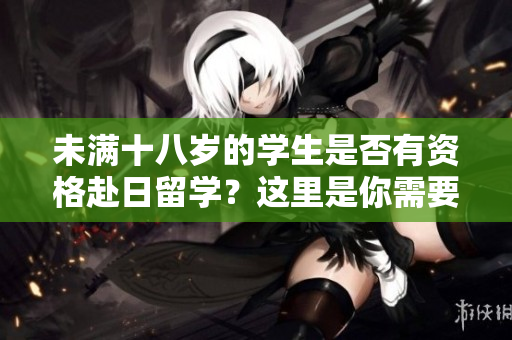 未滿十八歲的學生是否有資格赴日留學？這里是你需要知道的關(guān)鍵信息