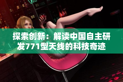 探索創(chuàng)新：解讀中國自主研發(fā)771型天線的科技奇跡