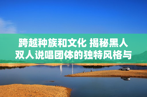 跨越種族和文化 揭秘黑人雙人說唱團體的獨特風格與魅力