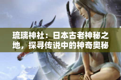 琉璃神社：日本古老神秘之地，探尋傳說中的神奇奧秘