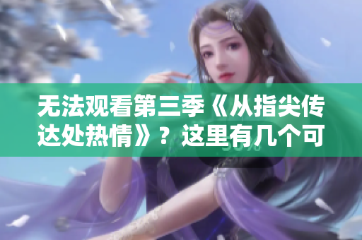 無法觀看第三季《從指尖傳達處熱情》？這里有幾個可能的解釋