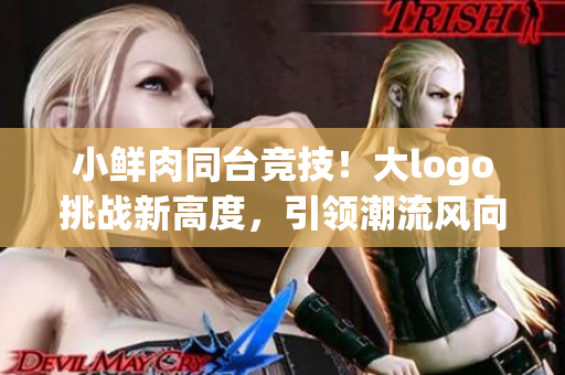 小鮮肉同臺競技！大logo挑戰(zhàn)新高度，引領潮流風向標