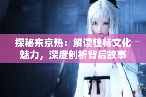 探秘東京熱：解讀獨特文化魅力，深度剖析背后故事