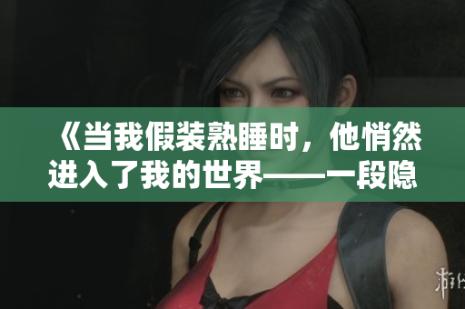 《當我假裝熟睡時，他悄然進入了我的世界——一段隱秘而親密的經(jīng)歷》